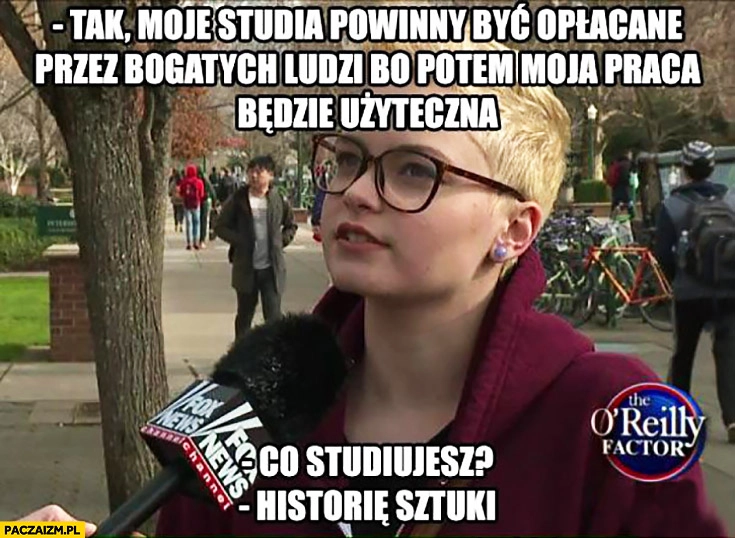 
    Moje studia powinny być opłacane przez bogatych ludzi, bo potem moja praca będzie użyteczna. Co studiujesz? Historię sztuki feministka