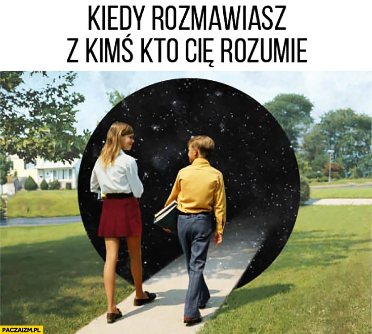 
    Kiedy rozmawiasz z kimś kto Cię rozumie czarna dziura teleportacja