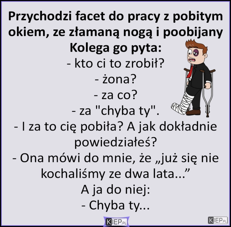 
    Przychodzi facet do pracy z pobitym okiem, ze złamaną nogą i poobijany kolega go pyta...