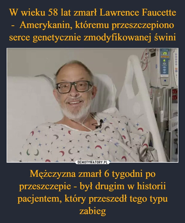 
    W wieku 58 lat zmarł Lawrence Faucette -  Amerykanin, któremu przeszczepiono serce genetycznie zmodyfikowanej świni Mężczyzna zmarł 6 tygodni po przeszczepie - był drugim w historii pacjentem, który przeszedł tego typu zabieg