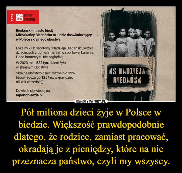 
    Pół miliona dzieci żyje w Polsce w biedzie. Większość prawdopodobnie dlatego, że rodzice, zamiast pracować, okradają je z pieniędzy, które na nie przeznacza państwo, czyli my wszyscy.