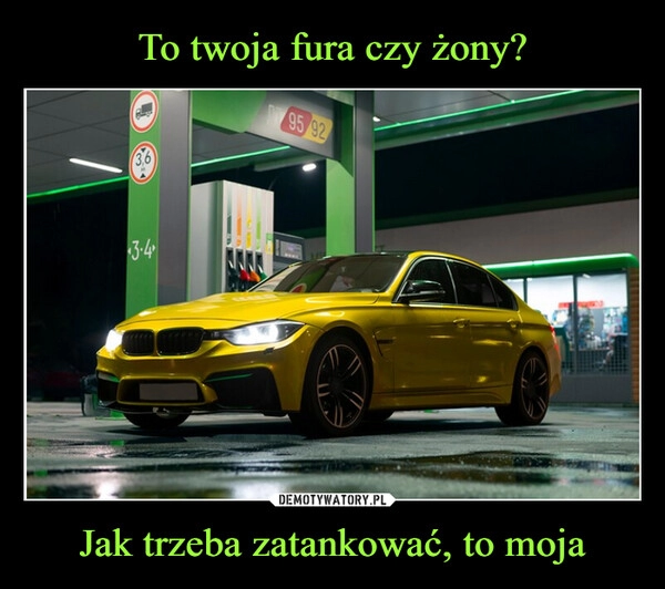 
    To twoja fura czy żony? Jak trzeba zatankować, to moja