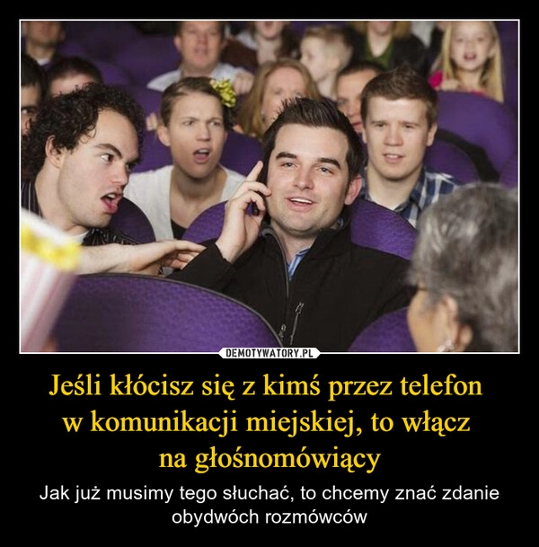 
    Jeśli kłócisz się z kimś przez telefon 
w komunikacji miejskiej, to włącz 
na głośnomówiący