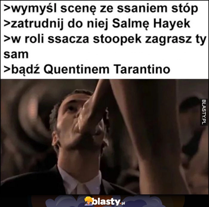 
    Wymyśl scenę ze ssaniem stóp, zatrudnij do niej Salmę Hayek, w roli ssacza zagrasz ty, bądź Quentinem Tarantino