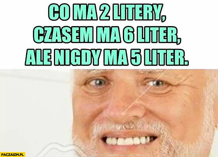 
    Co ma 2 litery, czasem ma 6 liter, ale nigdy ma 5 liter. Dziwny pan ze stocku