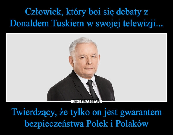 
    Człowiek, który boi się debaty z Donaldem Tuskiem w swojej telewizji... Twierdzący, że tylko on jest gwarantem bezpieczeństwa Polek i Polaków