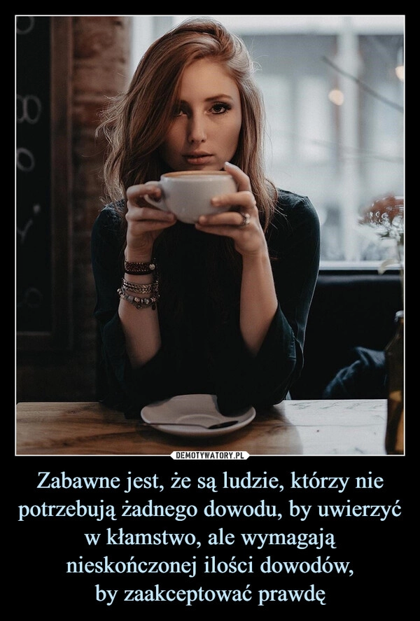
    Zabawne jest, że są ludzie, którzy nie potrzebują żadnego dowodu, by uwierzyć w kłamstwo, ale wymagają nieskończonej ilości dowodów,
by zaakceptować prawdę