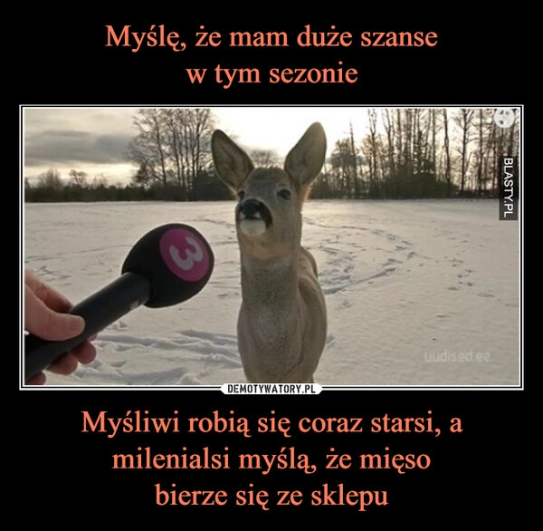 
    Myślę, że mam duże szanse
w tym sezonie Myśliwi robią się coraz starsi, a milenialsi myślą, że mięso
bierze się ze sklepu