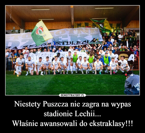 
    Niestety Puszcza nie zagra na wypas stadionie Lechii...
Właśnie awansowali do ekstraklasy!!!