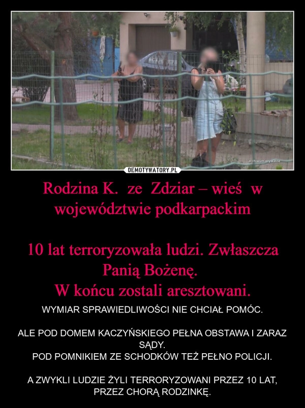 
    Rodzina K.  ze  Zdziar – wieś  w województwie podkarpackim

10 lat terroryzowała ludzi. Zwłaszcza Panią Bożenę. 
W końcu zostali aresztowani.