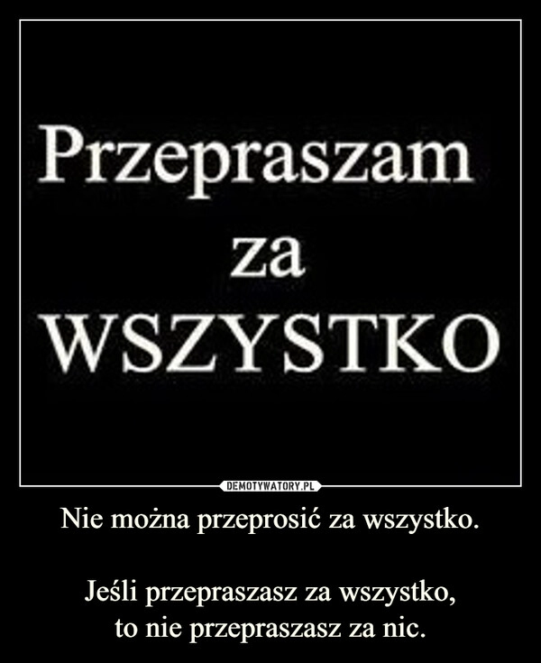 
    Nie można przeprosić za wszystko.

Jeśli przepraszasz za wszystko,
to nie przepraszasz za nic.