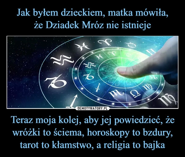 
    Jak byłem dzieckiem, matka mówiła,
że Dziadek Mróz nie istnieje Teraz moja kolej, aby jej powiedzieć, że wróżki to ściema, horoskopy to bzdury, tarot to kłamstwo, a religia to bajka