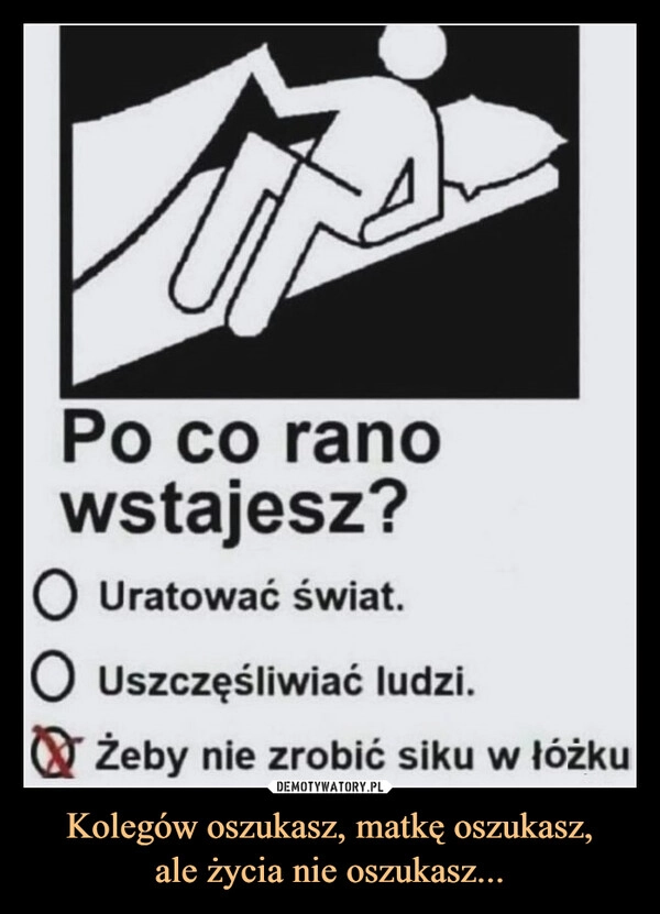 
    Kolegów oszukasz, matkę oszukasz,
ale życia nie oszukasz...