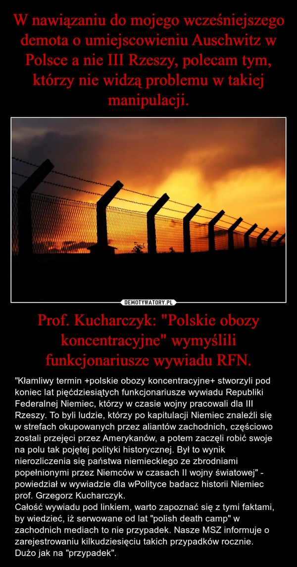 
    W nawiązaniu do mojego wcześniejszego demota o umiejscowieniu Auschwitz w Polsce a nie III Rzeszy, polecam tym, którzy nie widzą problemu w takiej manipulacji. Prof. Kucharczyk: "Polskie obozy koncentracyjne" wymyślili funkcjonariusze wywiadu RFN.