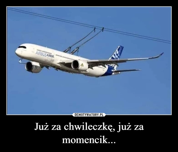 
    Już za chwileczkę, już za momencik...