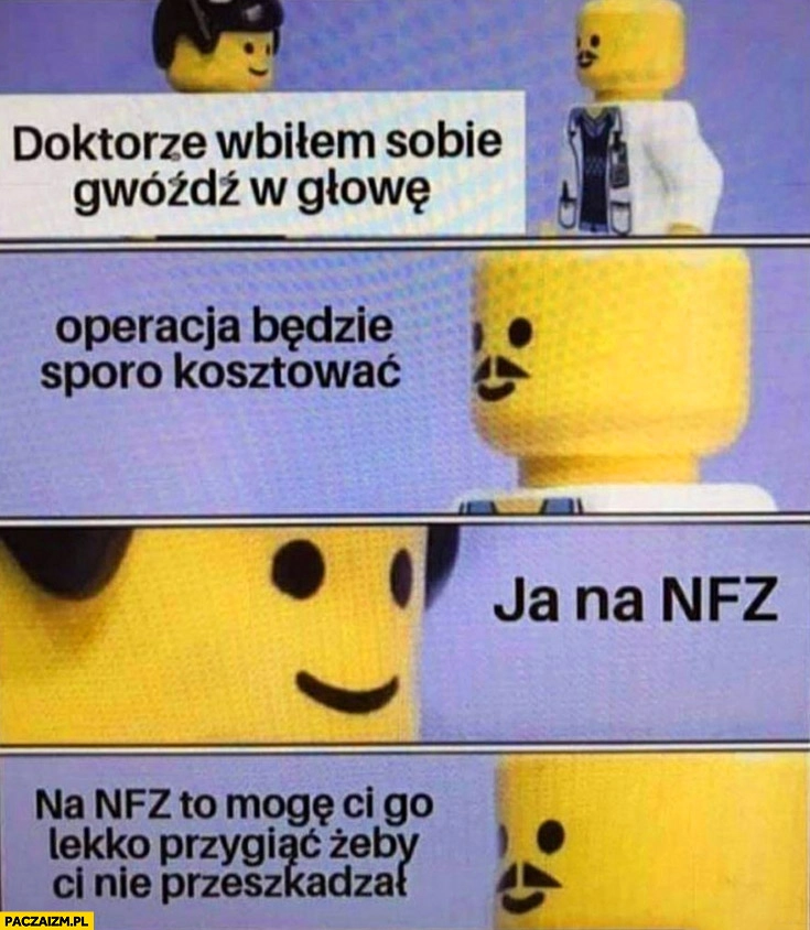
    Doktorze wbiłem sobie gwoźdź w głowę, operacja będzie sporo kosztować, ja na NFZ, to mogę go lekko przygiąć żeby nie przeszkadzał