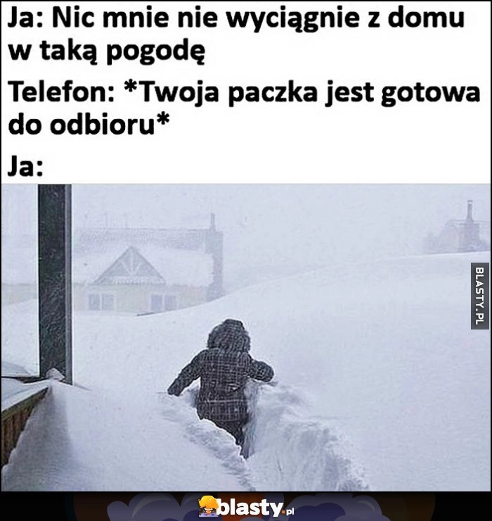 
    Zima śnieg, nic mnie nie wyciągnie z domu w taką pogodę. Telefon: paczka gotowa do odbioru, ja: idę przez śnieg do pasa