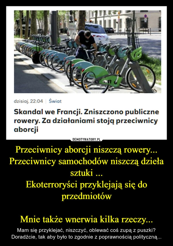 
    Przeciwnicy aborcji niszczą rowery...
Przeciwnicy samochodów niszczą dzieła sztuki ...
Ekoterroryści przyklejają się do przedmiotów

Mnie także wnerwia kilka rzeczy...