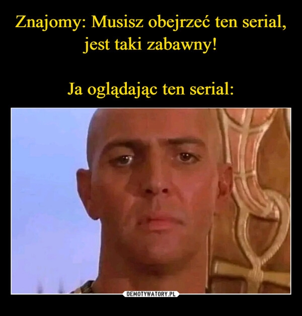 
    Znajomy: Musisz obejrzeć ten serial, jest taki zabawny!
Ja oglądając ten serial: 