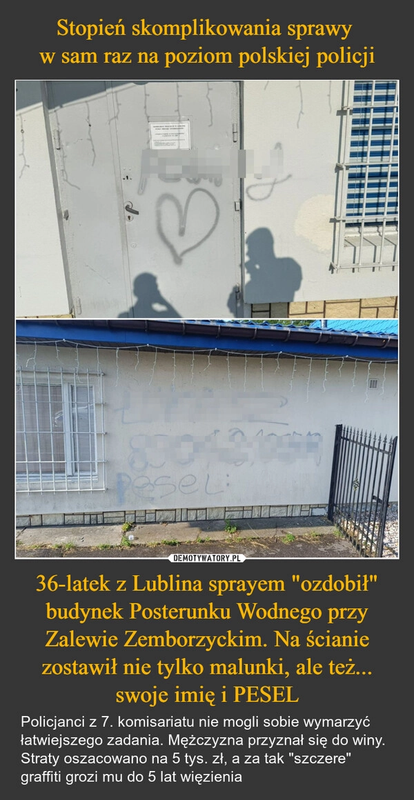 
    Stopień skomplikowania sprawy 
w sam raz na poziom polskiej policji 36-latek z Lublina sprayem "ozdobił" budynek Posterunku Wodnego przy Zalewie Zemborzyckim. Na ścianie zostawił nie tylko malunki, ale też... swoje imię i PESEL