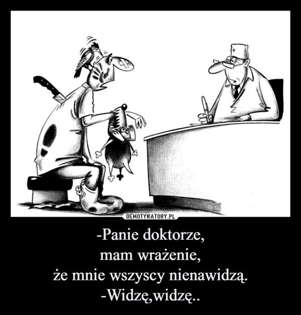 
    -Panie doktorze,
mam wrażenie,
że mnie wszyscy nienawidzą.
-Widzę,widzę..