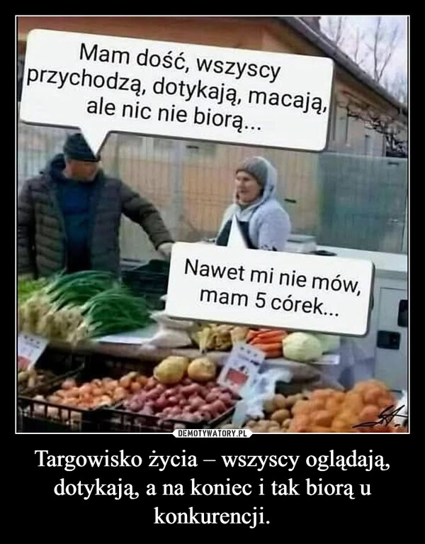 
    Targowisko życia – wszyscy oglądają, dotykają, a na koniec i tak biorą u konkurencji.