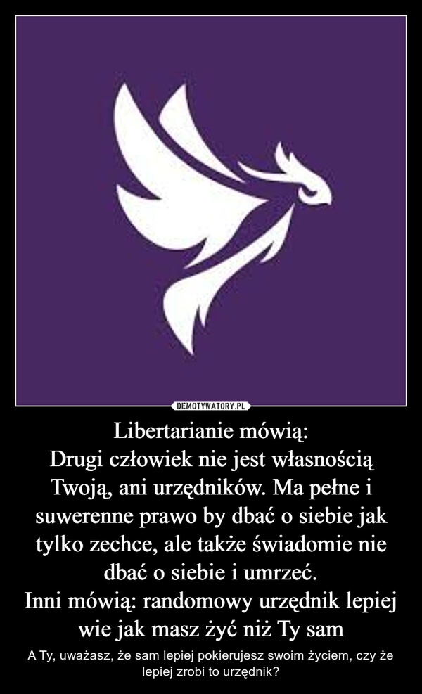 
    Libertarianie mówią:
Drugi człowiek nie jest własnością Twoją, ani urzędników. Ma pełne i suwerenne prawo by dbać o siebie jak tylko zechce, ale także świadomie nie dbać o siebie i umrzeć.
Inni mówią: randomowy urzędnik lepiej wie jak masz żyć niż Ty sam