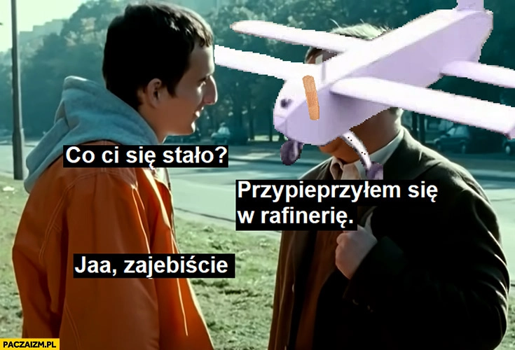 
    Co ci się stało? Dron przypieprzyłem się w rafinerię Dzień Świra