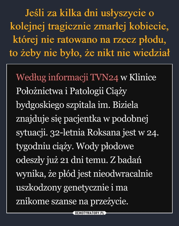 
    Jeśli za kilka dni usłyszycie o kolejnej tragicznie zmarłej kobiecie, której nie ratowano na rzecz płodu, to żeby nie było, że nikt nie wiedział