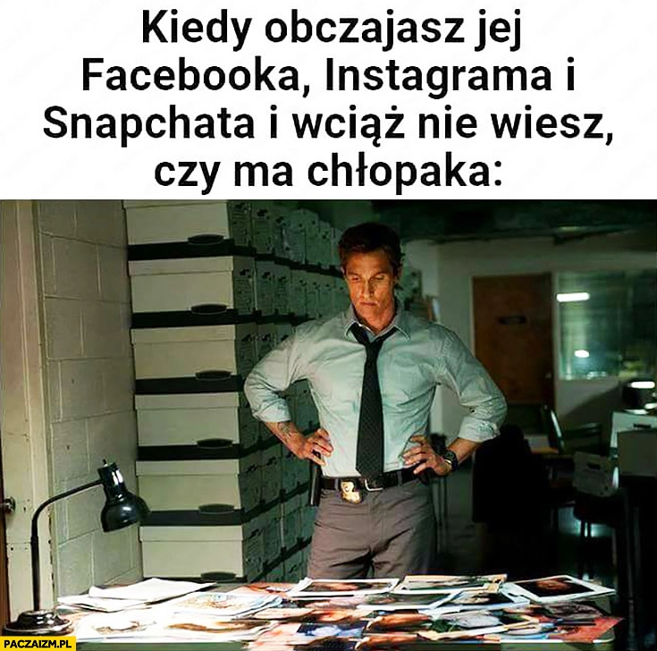 
    Kiedy obczajasz jej facebooka, instagrama i snapchata i wciąż nie wiesz czy ma chłopaka