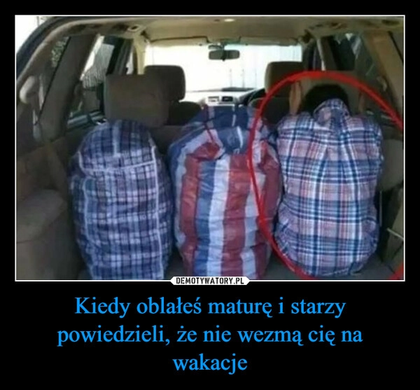 
    Kiedy oblałeś maturę i starzy powiedzieli, że nie wezmą cię na wakacje