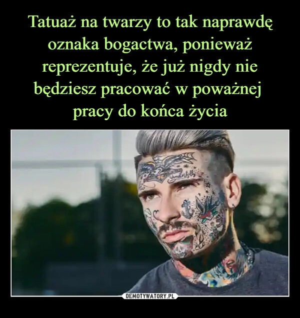 
    Tatuaż na twarzy to tak naprawdę oznaka bogactwa, ponieważ reprezentuje, że już nigdy nie będziesz pracować w poważnej 
pracy do końca życia