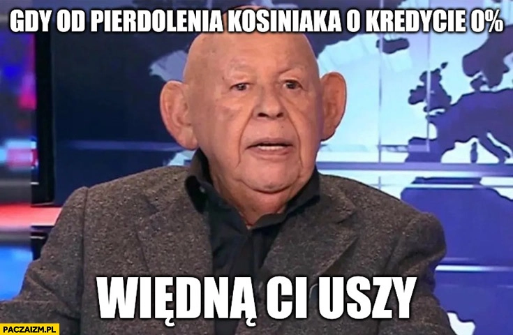 
    Gdy od pierdzielenia Kosiniaka o kredycie 0% procent więdną ci uszy Jerzy Urban