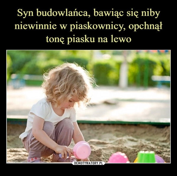 
    Syn budowlańca, bawiąc się niby niewinnie w piaskownicy, opchnął tonę piasku na lewo