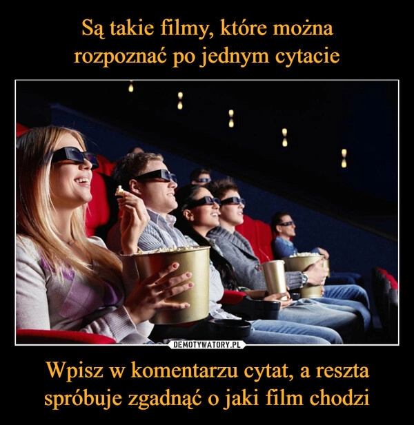 
    Są takie filmy, które można
rozpoznać po jednym cytacie Wpisz w komentarzu cytat, a reszta
spróbuje zgadnąć o jaki film chodzi