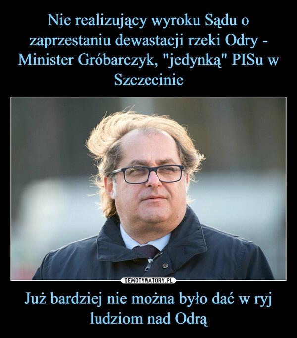 
    Nie realizujący wyroku Sądu o zaprzestaniu dewastacji rzeki Odry - Minister Gróbarczyk, "jedynką" PISu w Szczecinie Już bardziej nie można było dać w ryj ludziom nad Odrą