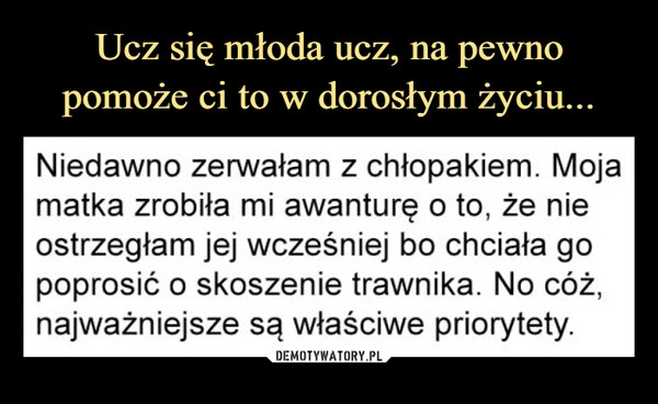 
    Ucz się młoda ucz, na pewno pomoże ci to w dorosłym życiu...