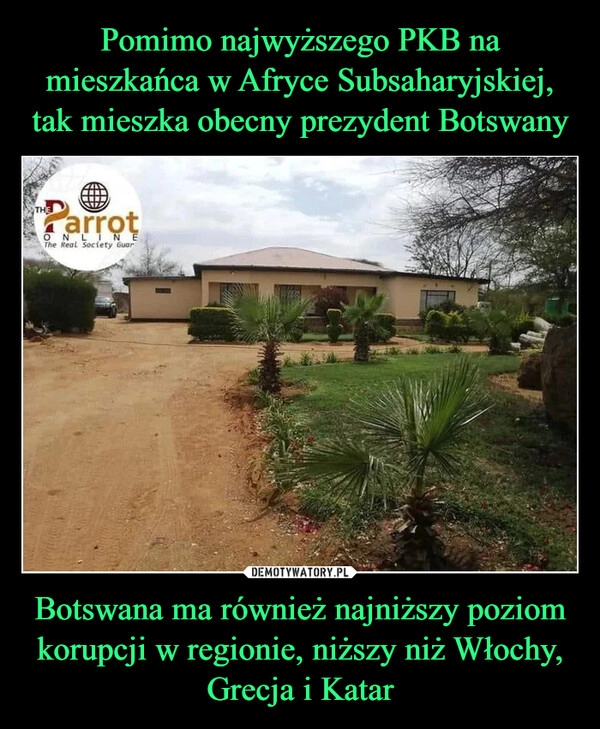 
    Pomimo najwyższego PKB na mieszkańca w Afryce Subsaharyjskiej, tak mieszka obecny prezydent Botswany Botswana ma również najniższy poziom korupcji w regionie, niższy niż Włochy, Grecja i Katar