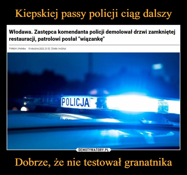 
    Kiepskiej passy policji ciąg dalszy Dobrze, że nie testował granatnika 