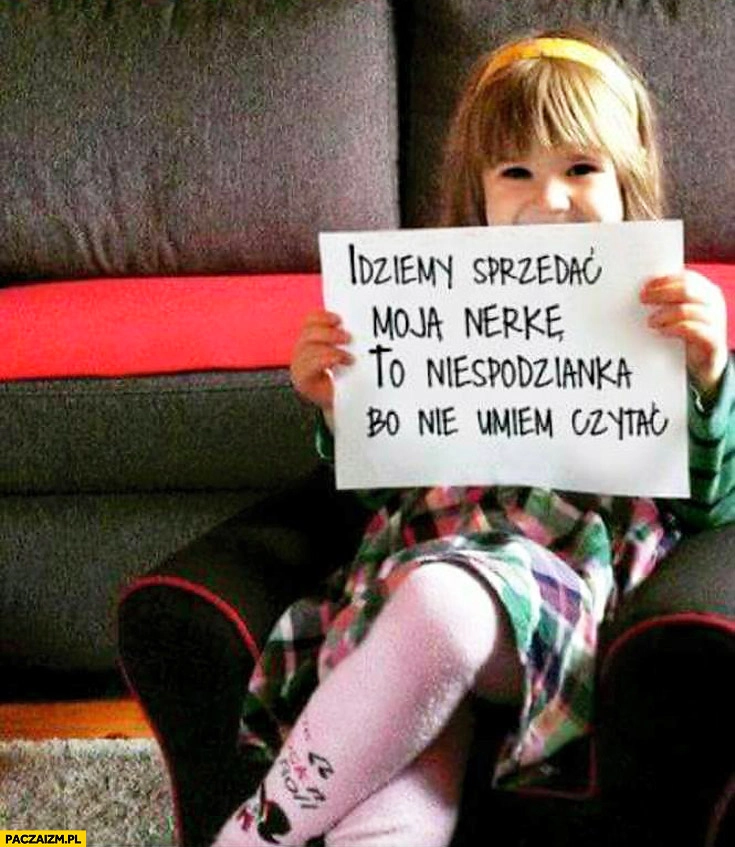 
    Idziemy sprzedać moją nerkę to niespodzianka bo nie umiem czytać dziewczynka