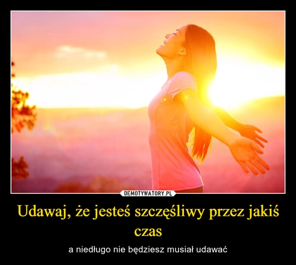 
    Udawaj, że jesteś szczęśliwy przez jakiś czas 