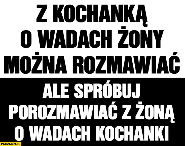 
    Z kochanką o wadach żony można rozmawiać, ale spróbuj porozmawiać z żoną o wadach kochanki