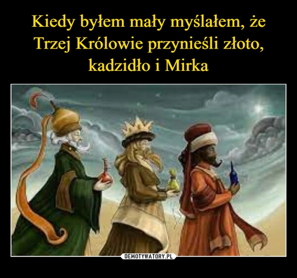 
    Kiedy byłem mały myślałem, że Trzej Królowie przynieśli złoto, kadzidło i Mirka