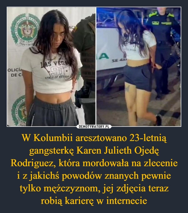 
    W Kolumbii aresztowano 23-letnią gangsterkę Karen Julieth Ojedę Rodriguez, która mordowała na zlecenie i z jakichś powodów znanych pewnie tylko mężczyznom, jej zdjęcia teraz robią karierę w internecie