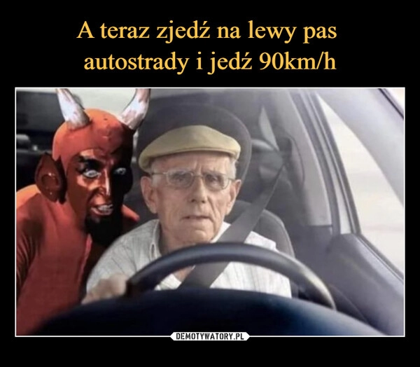 
    A teraz zjedź na lewy pas 
autostrady i jedź 90km/h