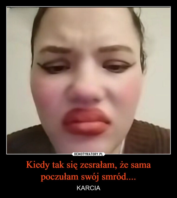 
    Kiedy tak się zesrałam, że sama poczułam swój smród....