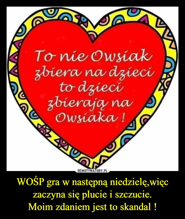 
    WOŚP gra w następną niedzielę,więc zaczyna się plucie i szczucie.
Moim zdaniem jest to skandal ! 