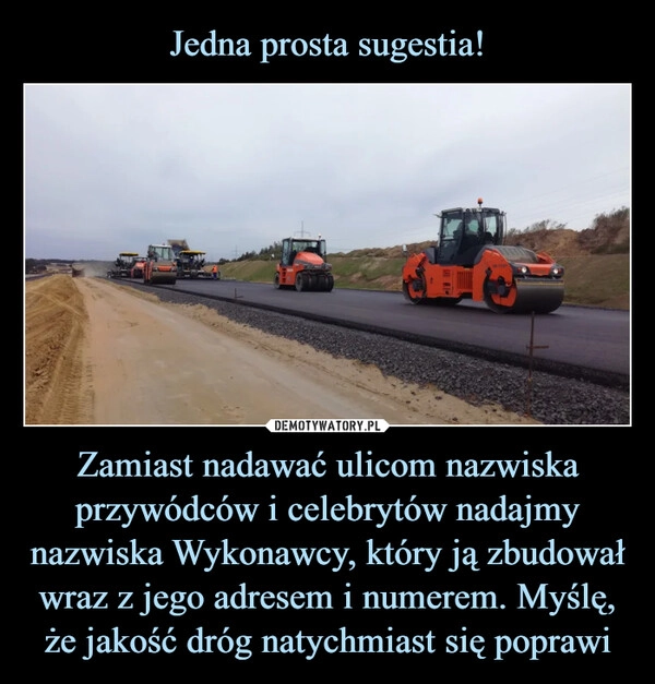 
    Jedna prosta sugestia! Zamiast nadawać ulicom nazwiska przywódców i celebrytów nadajmy nazwiska Wykonawcy, który ją zbudował wraz z jego adresem i numerem. Myślę, że jakość dróg natychmiast się poprawi