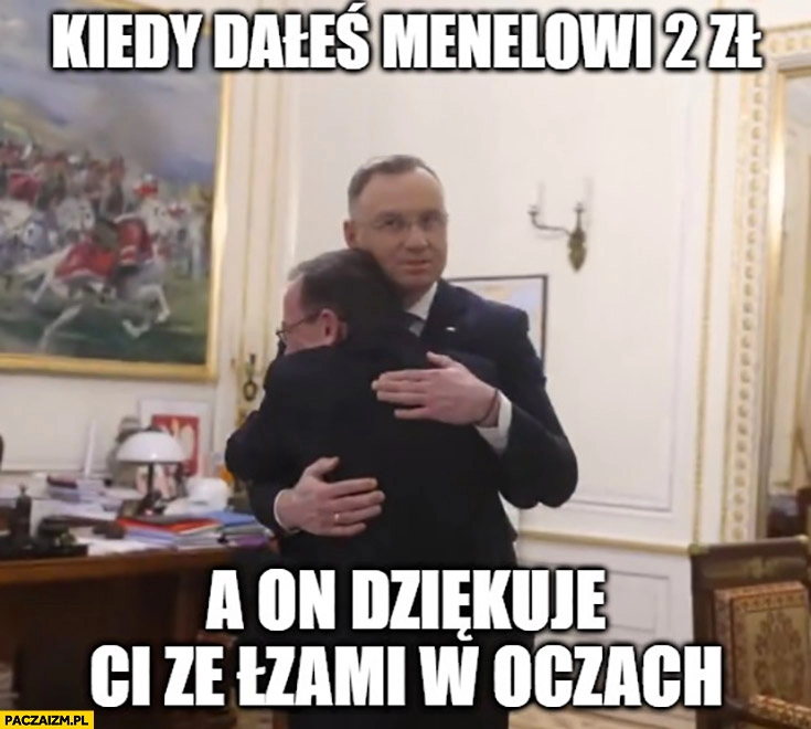 
    Kamiński Duda kiedy dałeś menelowi 2 zł a on dziękuje ci ze łzami w oczach