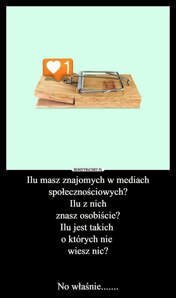 
    Ilu masz znajomych w mediach społecznościowych?
Ilu z nich
znasz osobiście?
Ilu jest takich 
o których nie 
wiesz nic?

No właśnie.......